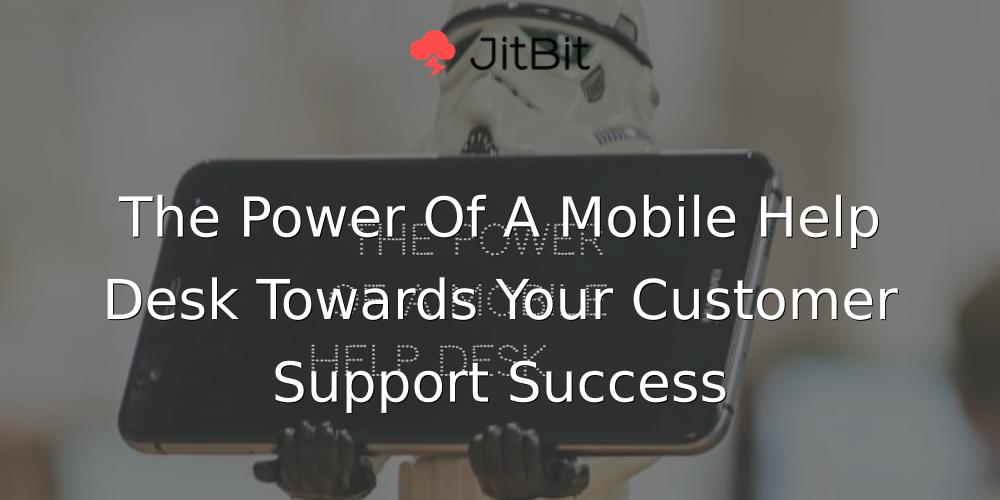 The Power Of A Mobile Help Desk Towards Your Customer Support Success
